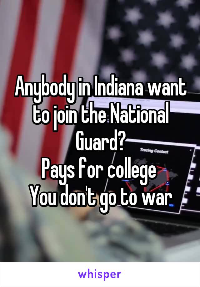 Anybody in Indiana want to join the National Guard?
Pays for college 
You don't go to war