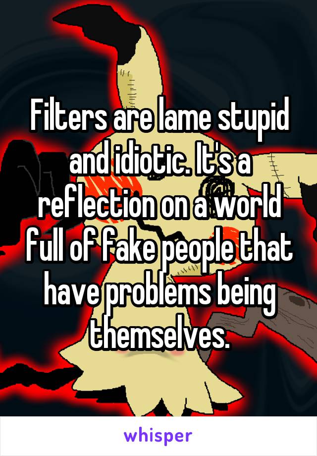 Filters are lame stupid and idiotic. It's a reflection on a world full of fake people that have problems being themselves.