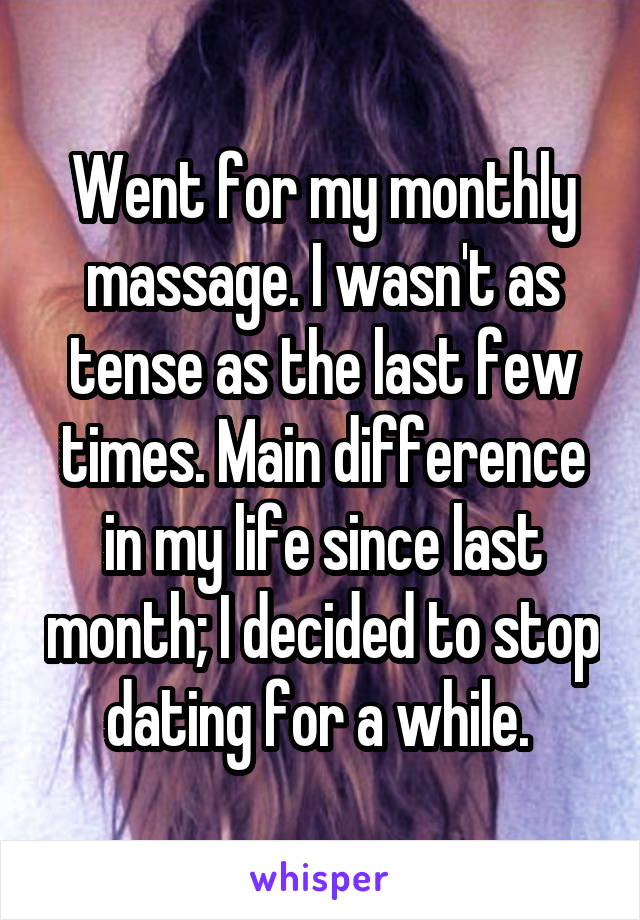 Went for my monthly massage. I wasn't as tense as the last few times. Main difference in my life since last month; I decided to stop dating for a while. 