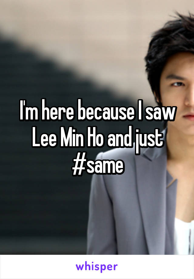 I'm here because I saw Lee Min Ho and just #same