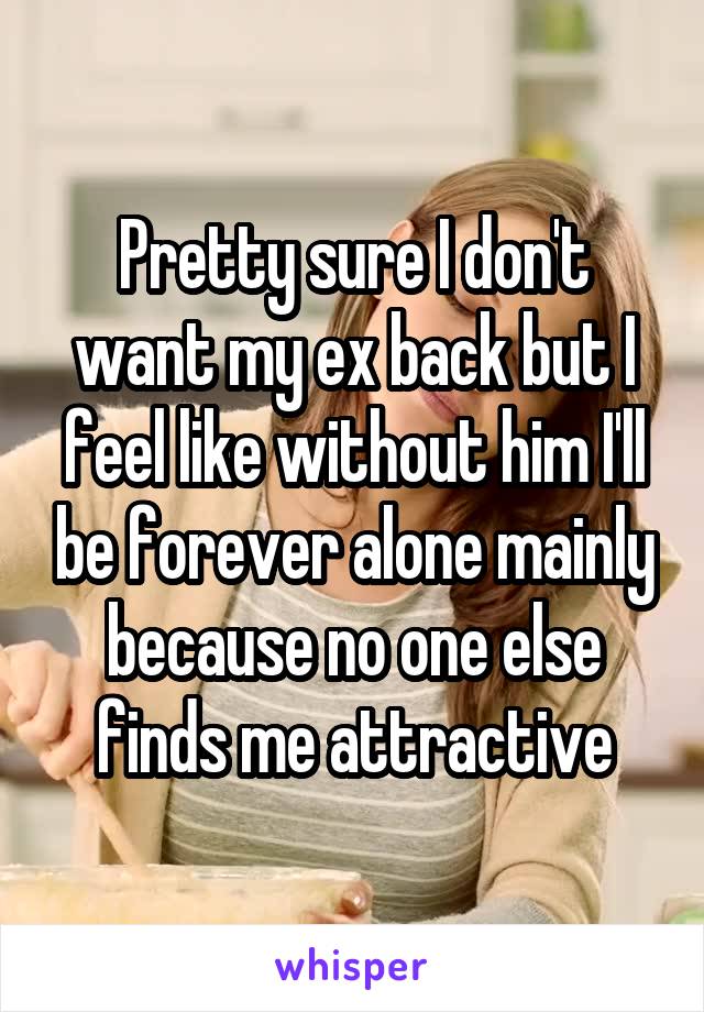 Pretty sure I don't want my ex back but I feel like without him I'll be forever alone mainly because no one else finds me attractive