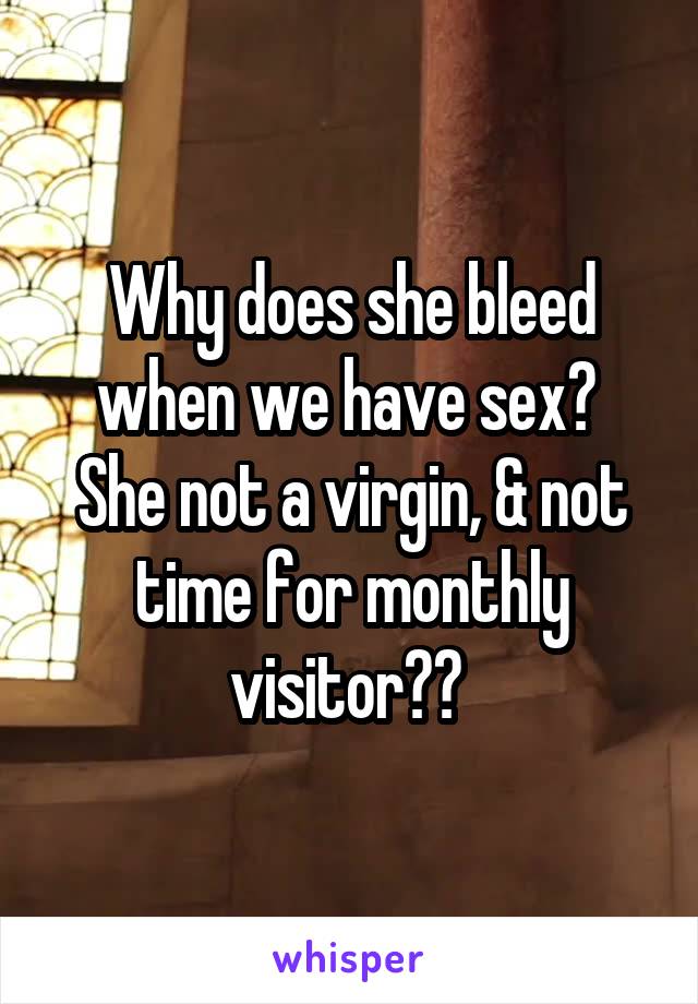 Why does she bleed when we have sex? 
She not a virgin, & not time for monthly visitor?? 