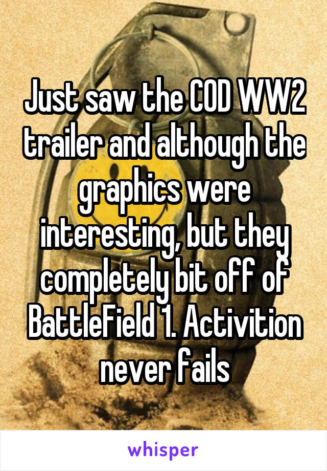 Just saw the COD WW2 trailer and although the graphics were interesting, but they completely bit off of BattleField 1. Activition never fails