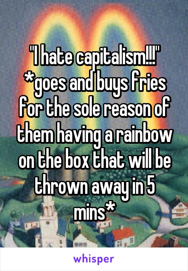 "I hate capitalism!!!"
*goes and buys fries for the sole reason of them having a rainbow on the box that will be thrown away in 5 mins*