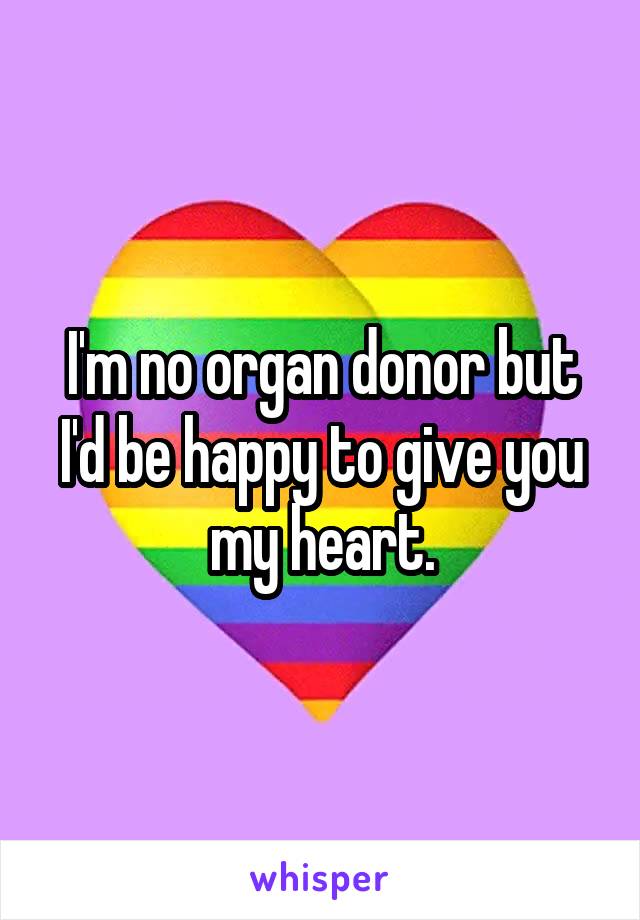 I'm no organ donor but I'd be happy to give you my heart.