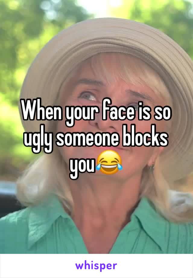 When your face is so ugly someone blocks you😂