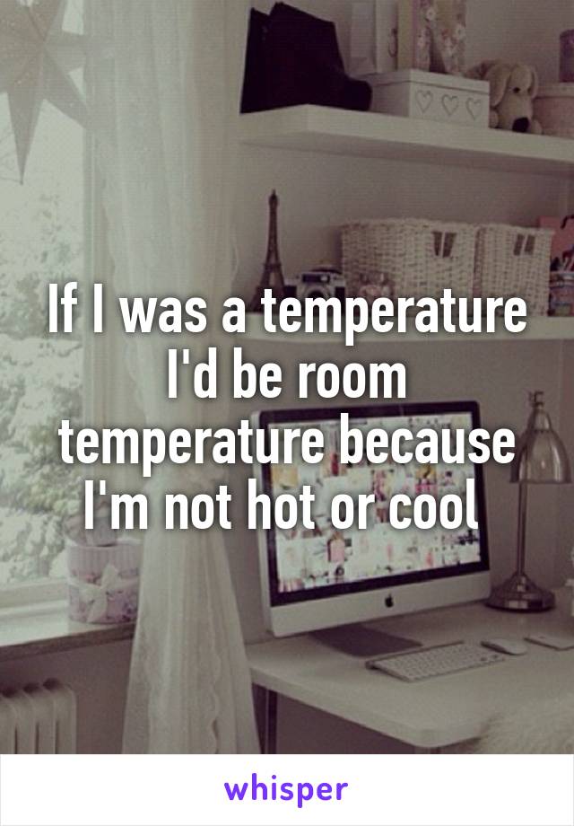 If I was a temperature I'd be room temperature because I'm not hot or cool 