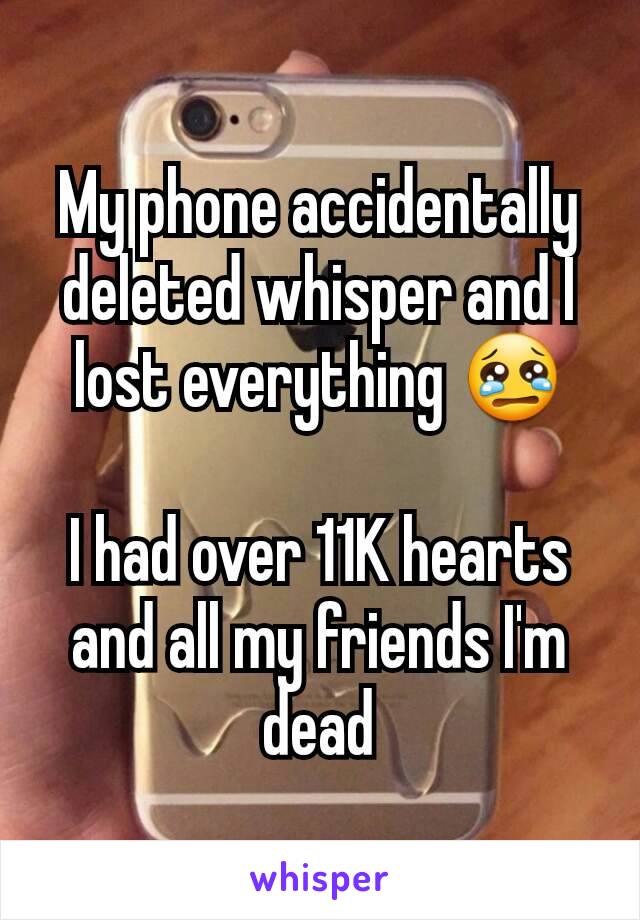 My phone accidentally deleted whisper and I lost everything 😢

I had over 11K hearts and all my friends I'm dead