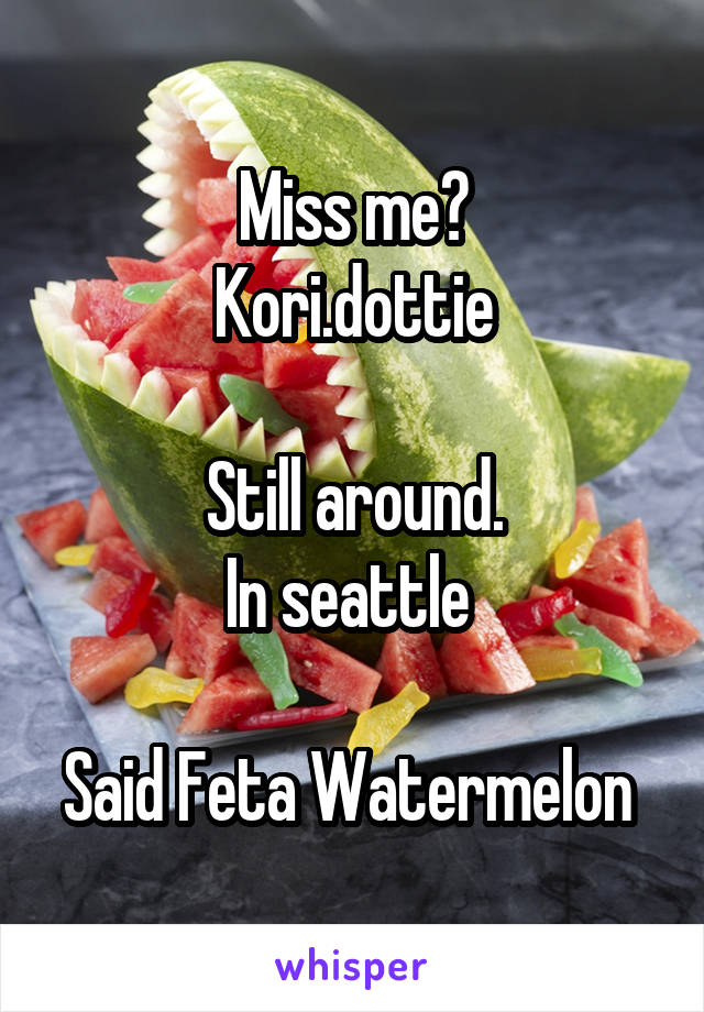 Miss me?
Kori.dottie

Still around.
In seattle 

Said Feta Watermelon 