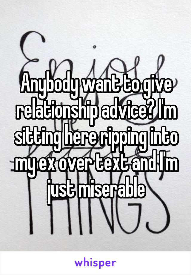 Anybody want to give relationship advice? I'm sitting here ripping into my ex over text and I'm just miserable