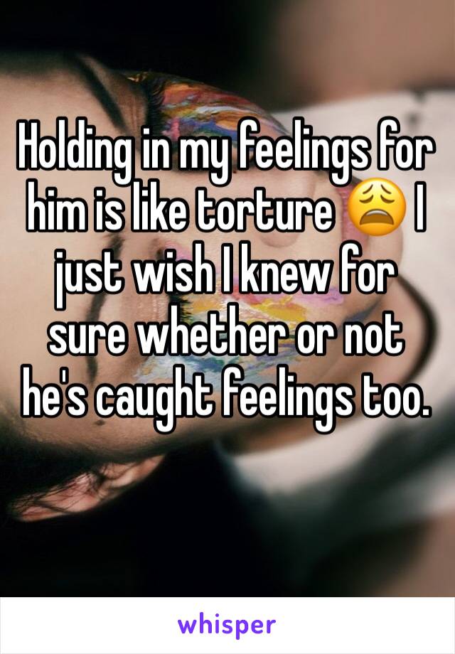 Holding in my feelings for him is like torture 😩 I just wish I knew for sure whether or not he's caught feelings too. 