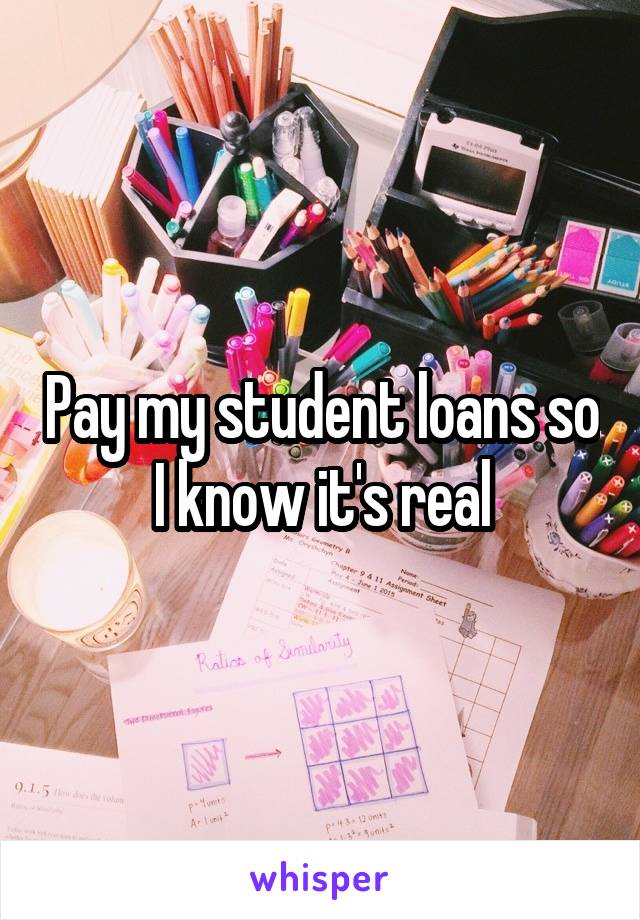 Pay my student loans so I know it's real