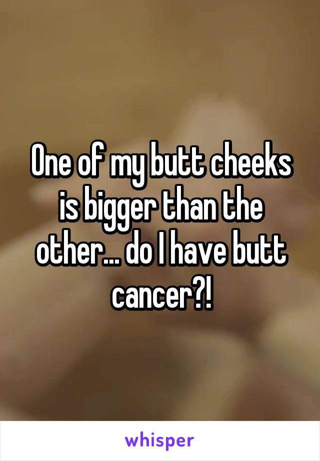 One of my butt cheeks is bigger than the other... do I have butt cancer?!