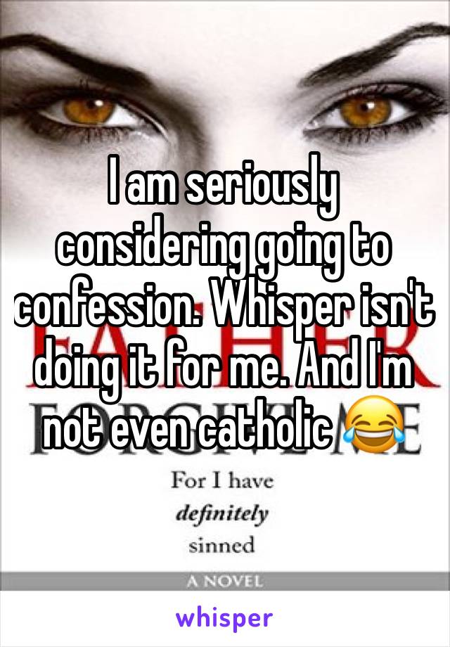 I am seriously considering going to confession. Whisper isn't doing it for me. And I'm not even catholic 😂