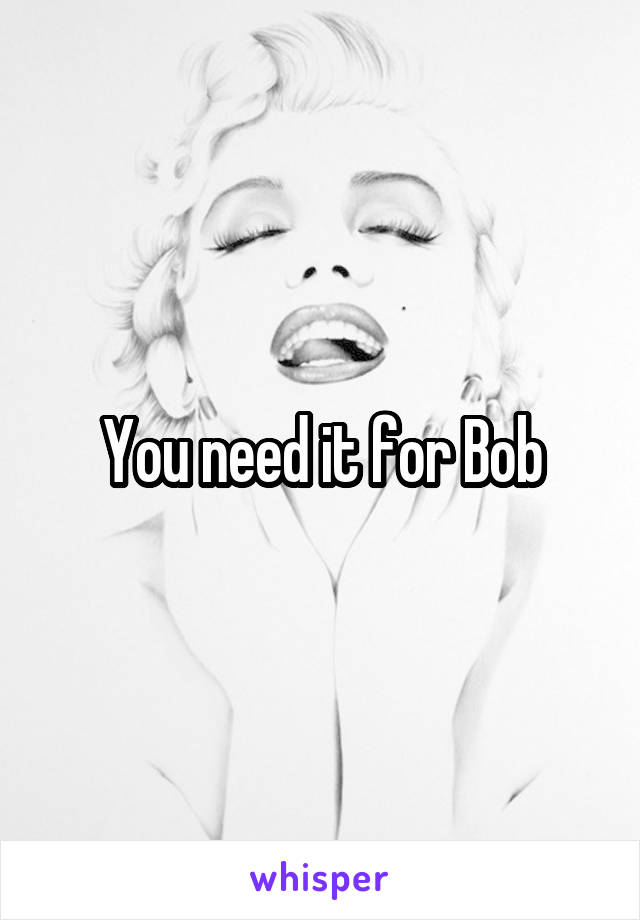 You need it for Bob