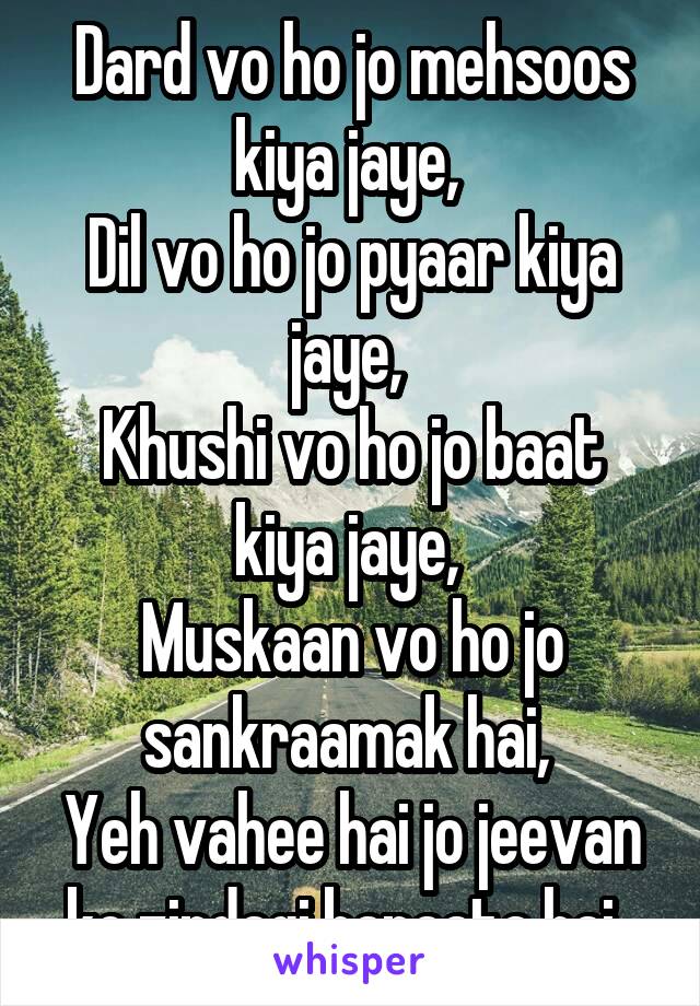 Dard vo ho jo mehsoos kiya jaye, 
Dil vo ho jo pyaar kiya jaye, 
Khushi vo ho jo baat kiya jaye, 
Muskaan vo ho jo sankraamak hai, 
Yeh vahee hai jo jeevan ko zindagi banaata hai. 