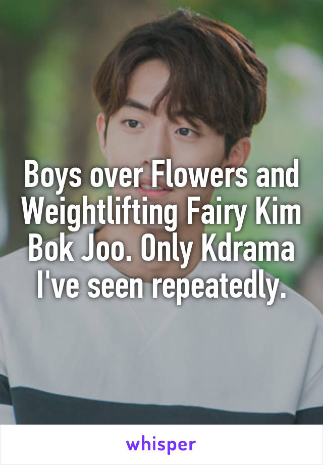 Boys over Flowers and Weightlifting Fairy Kim Bok Joo. Only Kdrama I've seen repeatedly.