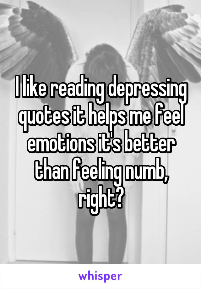 I like reading depressing quotes it helps me feel emotions it's better than feeling numb, right?