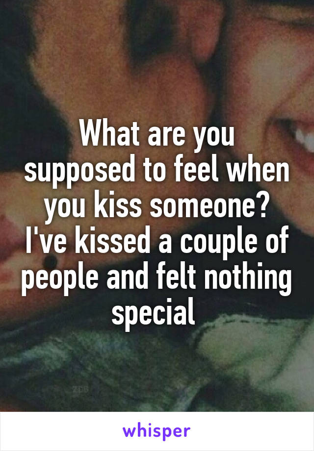 What are you supposed to feel when you kiss someone? I've kissed a couple of people and felt nothing special 