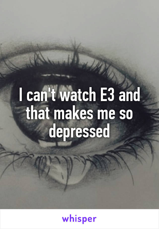 I can't watch E3 and that makes me so depressed