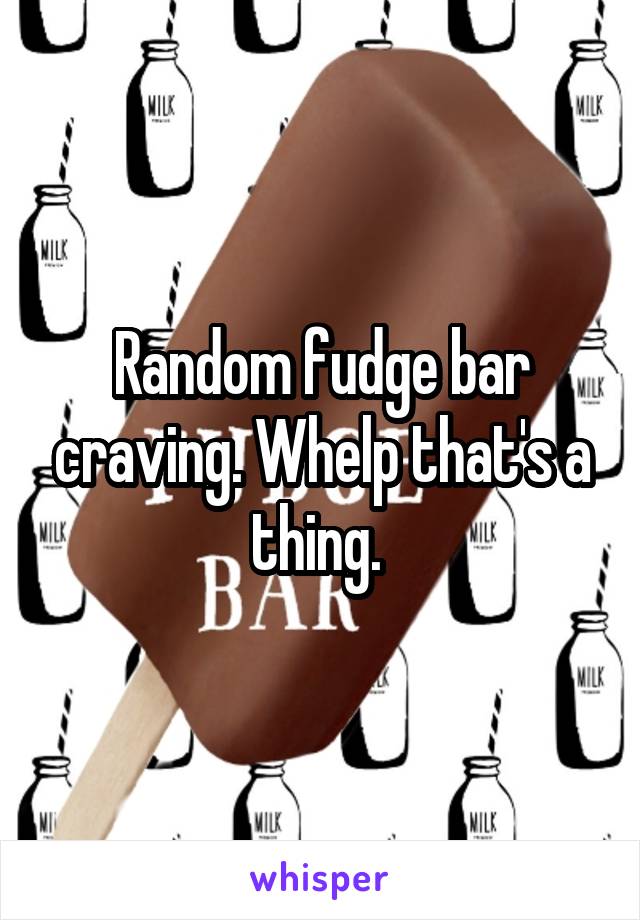 Random fudge bar craving. Whelp that's a thing. 