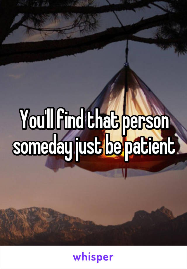 You'll find that person someday just be patient