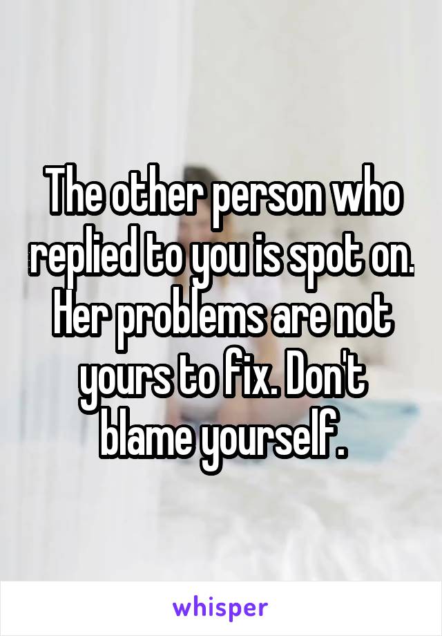 The other person who replied to you is spot on. Her problems are not yours to fix. Don't blame yourself.