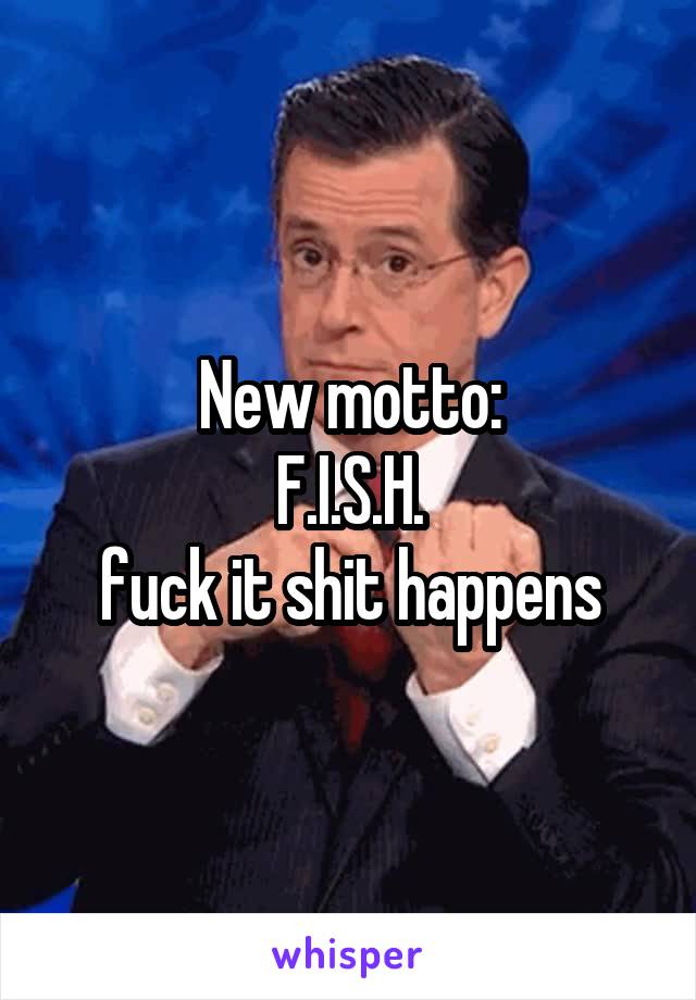 New motto:
F.I.S.H.
fuck it shit happens