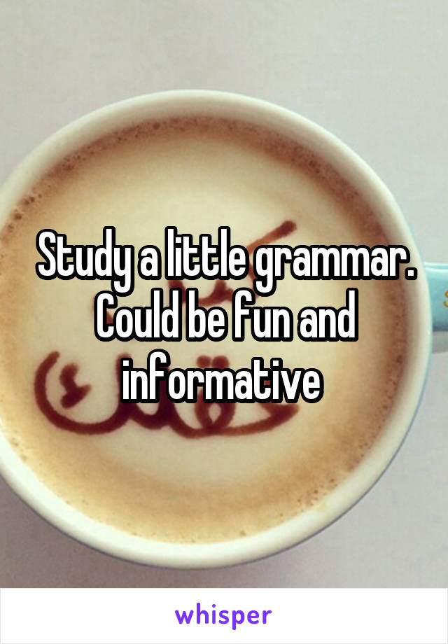 Study a little grammar. Could be fun and informative 