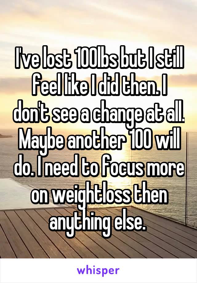 I've lost 100lbs but I still feel like I did then. I don't see a change at all. Maybe another 100 will do. I need to focus more on weightloss then anything else. 