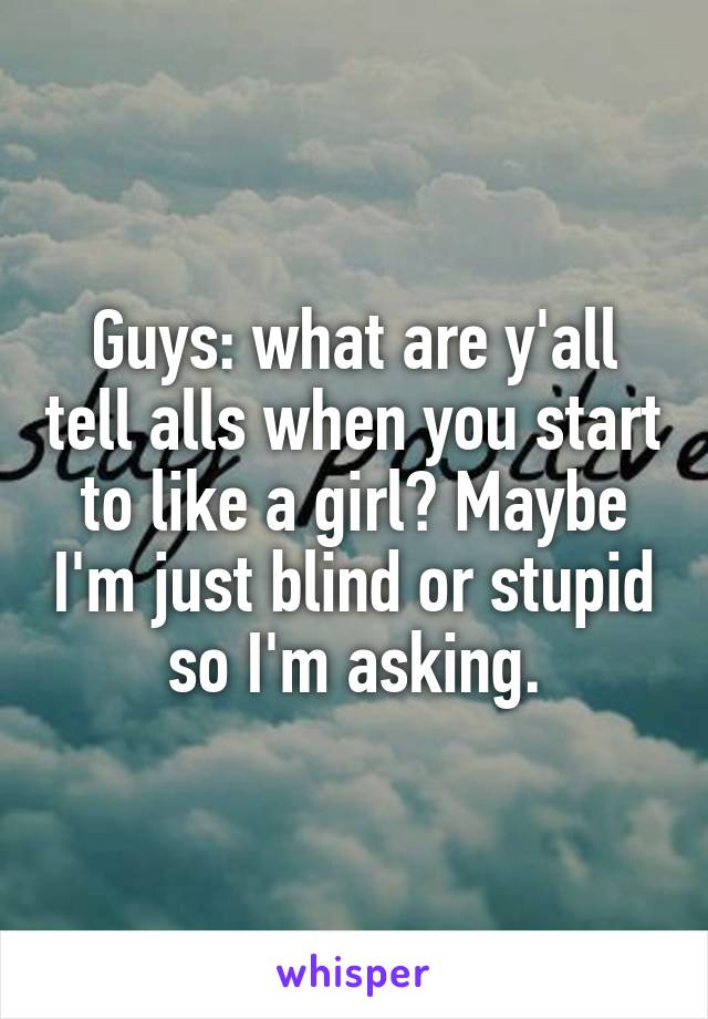 Guys: what are y'all tell alls when you start to like a girl? Maybe I'm just blind or stupid so I'm asking.