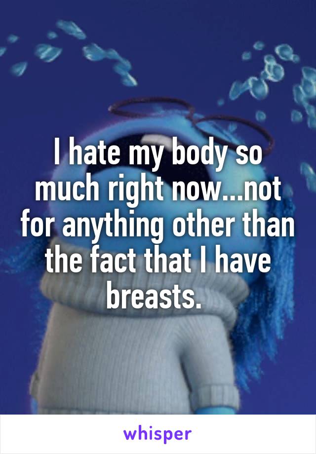 I hate my body so much right now...not for anything other than the fact that I have breasts. 