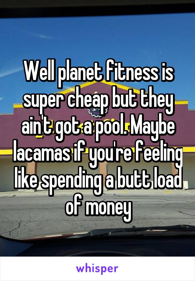 Well planet fitness is super cheap but they ain't got a pool. Maybe lacamas if you're feeling like spending a butt load of money