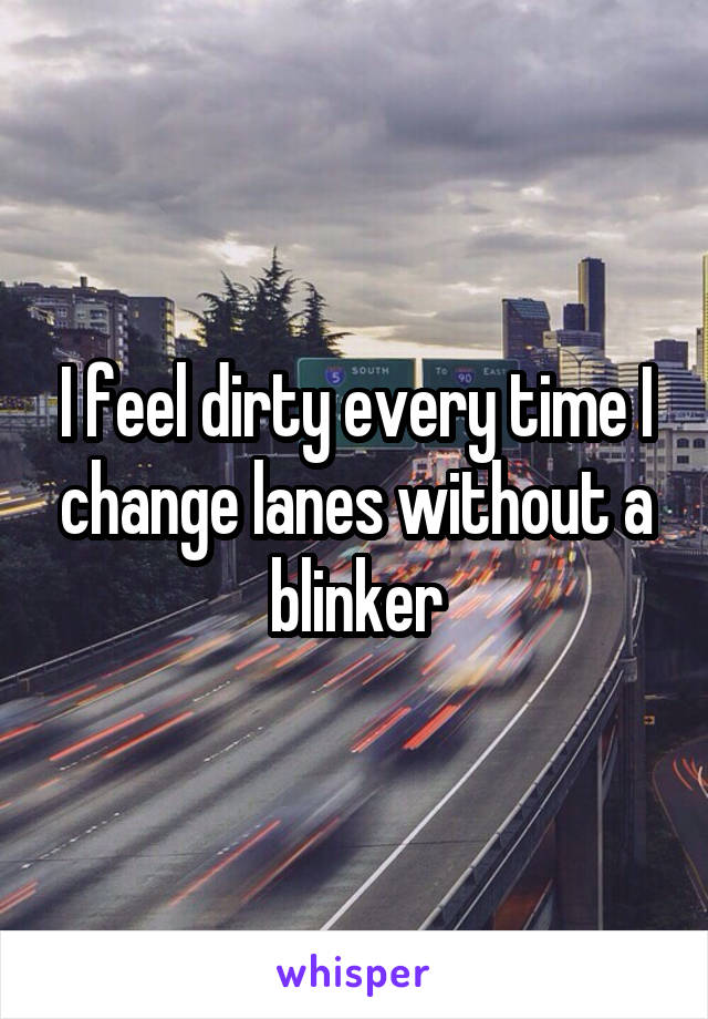 I feel dirty every time I change lanes without a blinker