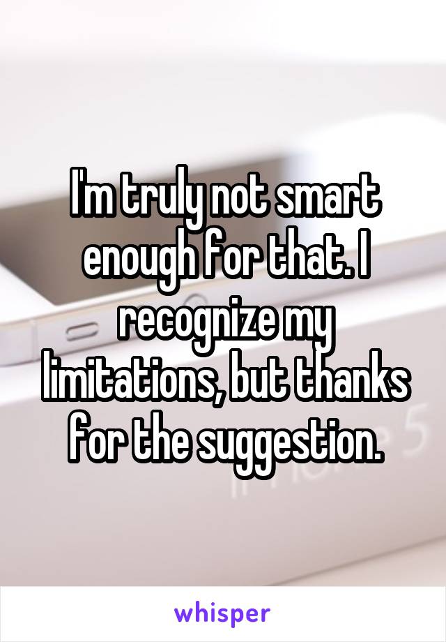 I'm truly not smart enough for that. I recognize my limitations, but thanks for the suggestion.