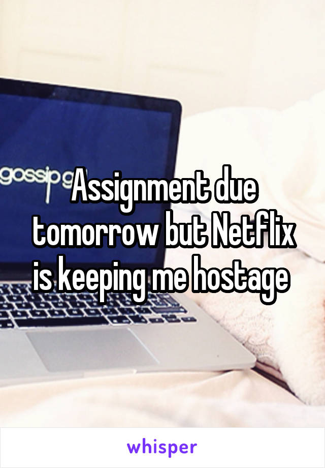 Assignment due tomorrow but Netflix is keeping me hostage 