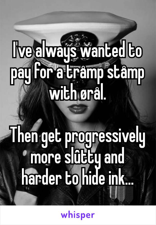 I've always wanted to pay for a tråmp ståmp with ørål.

Then get progressively more slûtty and harder to hide ink...