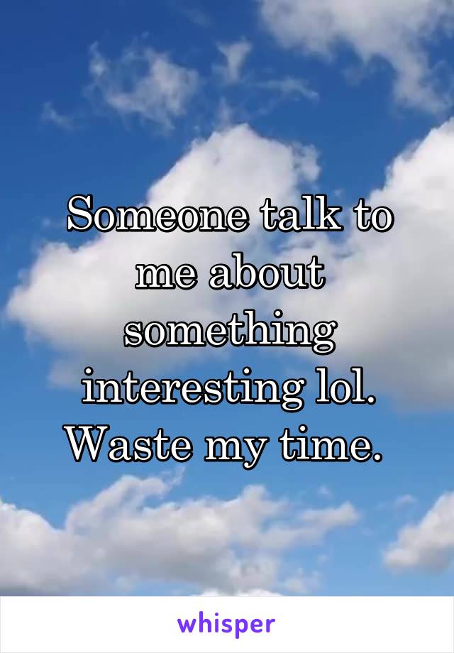 Someone talk to me about something interesting lol. Waste my time. 