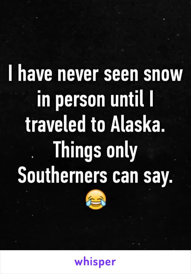 I have never seen snow in person until I traveled to Alaska.
Things only Southerners can say.
😂