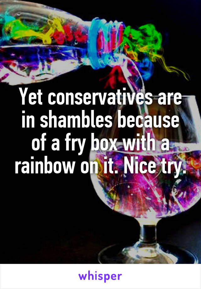 Yet conservatives are in shambles because of a fry box with a rainbow on it. Nice try. 