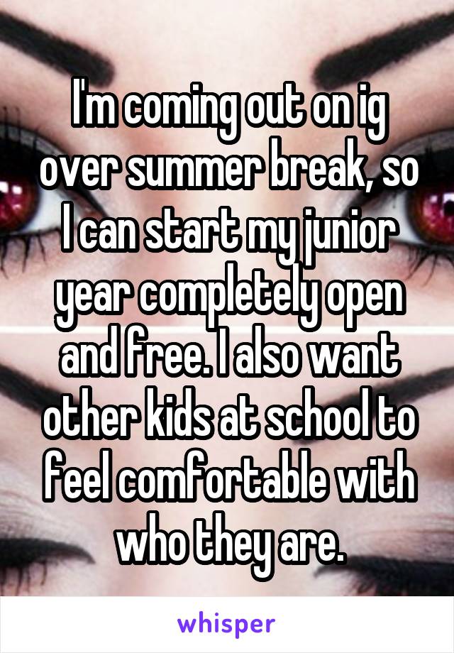 I'm coming out on ig over summer break, so I can start my junior year completely open and free. I also want other kids at school to feel comfortable with who they are.