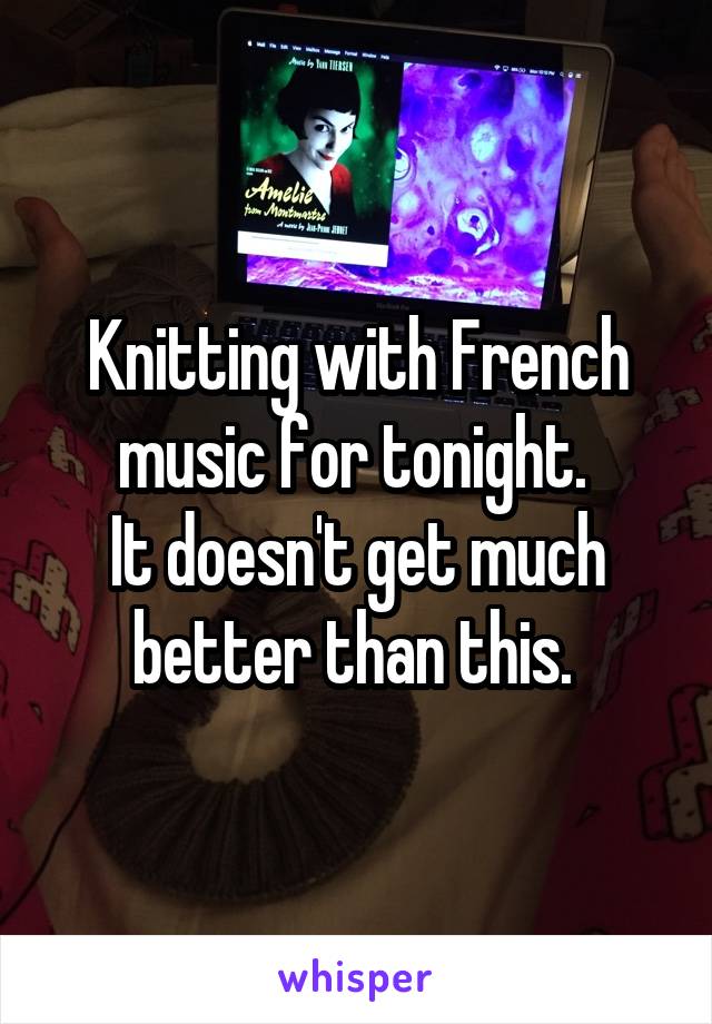 Knitting with French music for tonight. 
It doesn't get much better than this. 