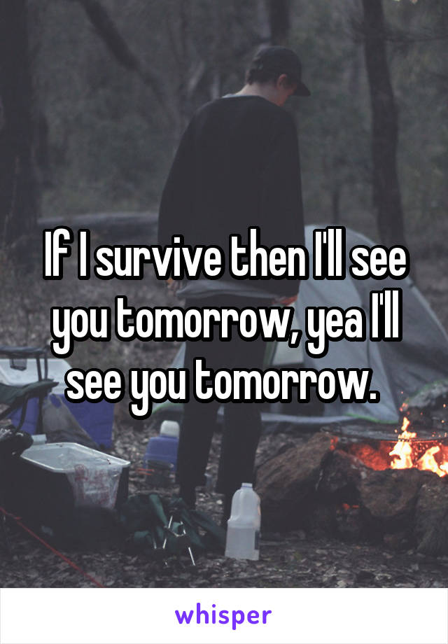 If I survive then I'll see you tomorrow, yea I'll see you tomorrow. 