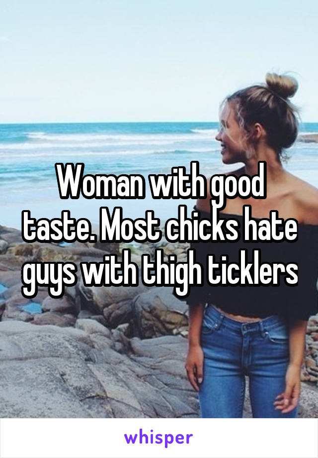 Woman with good taste. Most chicks hate guys with thigh ticklers