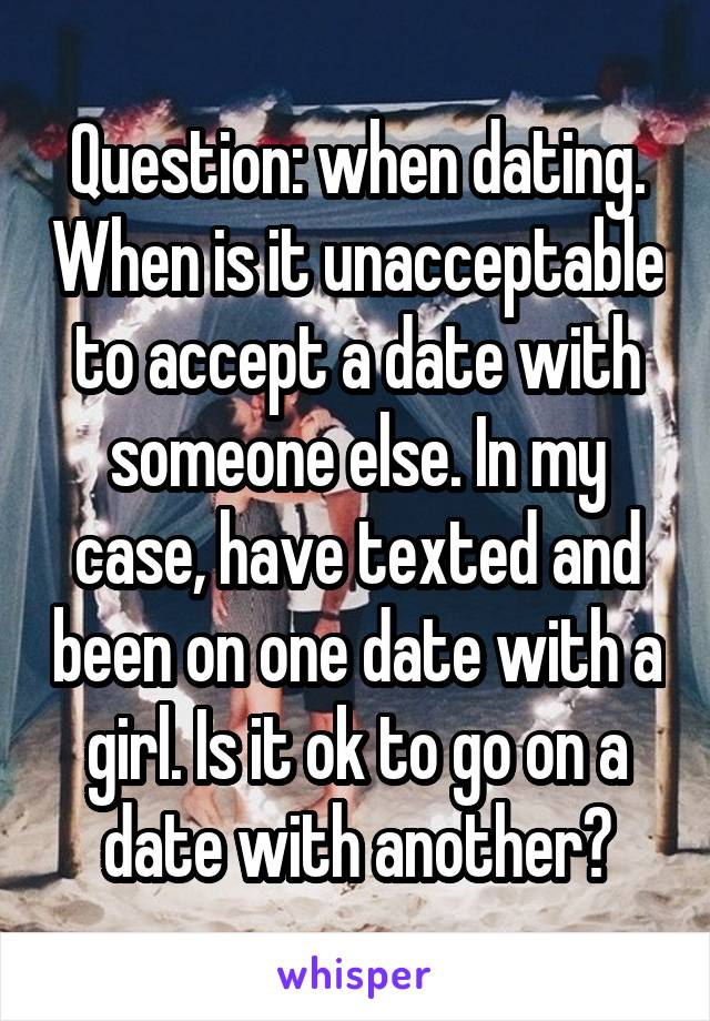 Question: when dating. When is it unacceptable to accept a date with someone else. In my case, have texted and been on one date with a girl. Is it ok to go on a date with another?