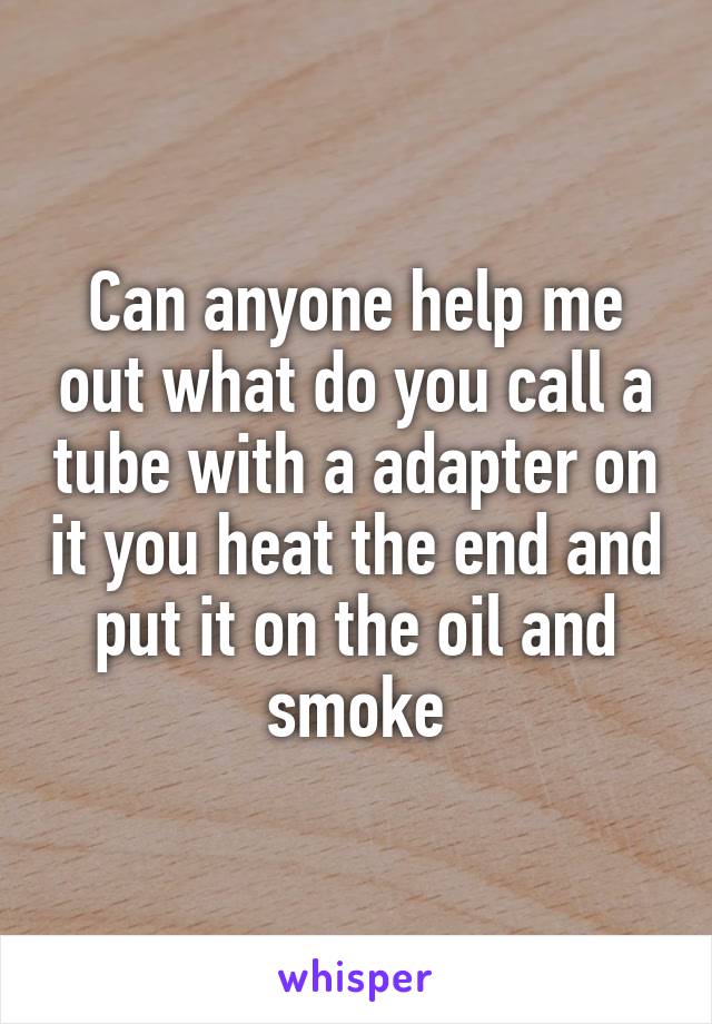 Can anyone help me out what do you call a tube with a adapter on it you heat the end and put it on the oil and smoke