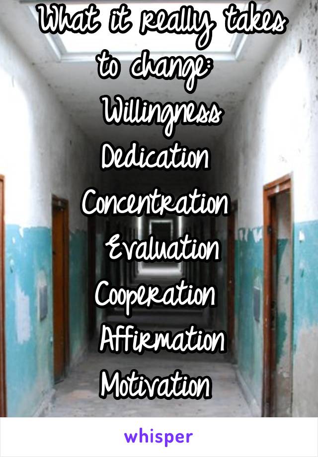 What it really takes to change: 
Willingness
Dedication 
Concentration 
Evaluation
Cooperation 
Affirmation
Motivation 
.