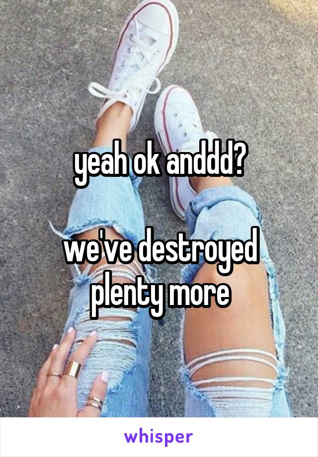 yeah ok anddd?

we've destroyed plenty more