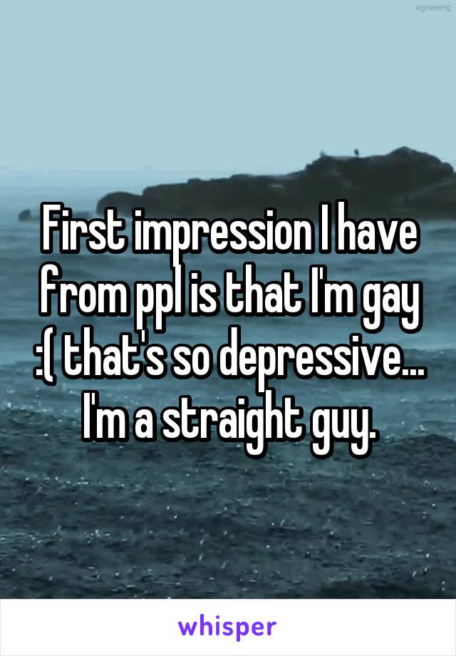 First impression I have from ppl is that I'm gay :( that's so depressive... I'm a straight guy.