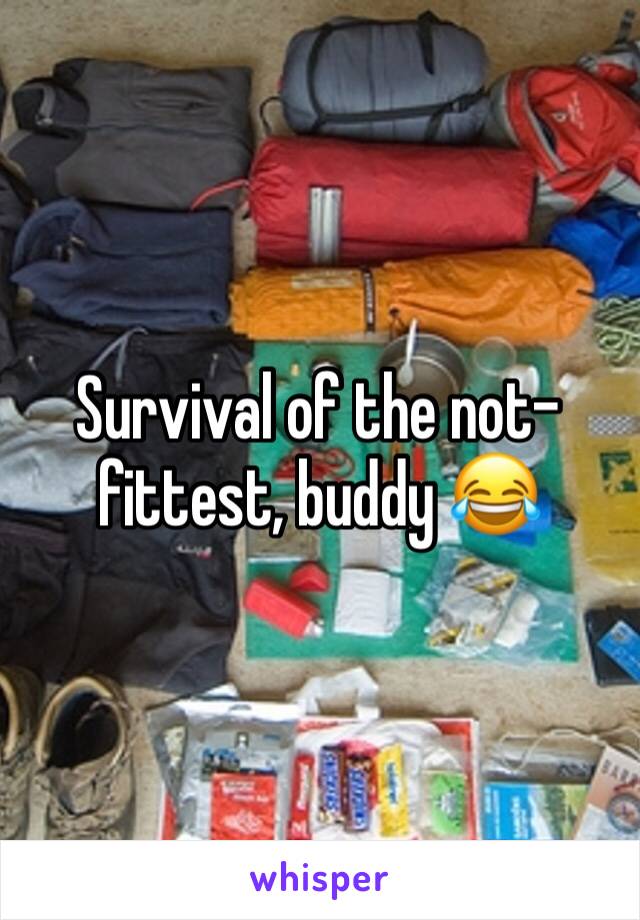 Survival of the not-fittest, buddy 😂